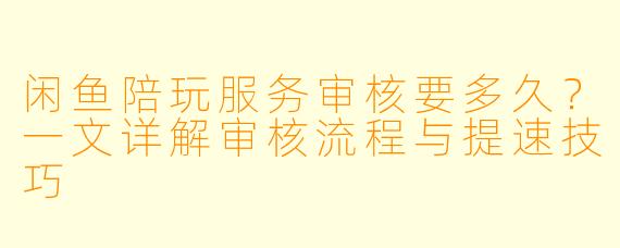 闲鱼陪玩服务审核要多久？一文详解审核流程与提速技巧