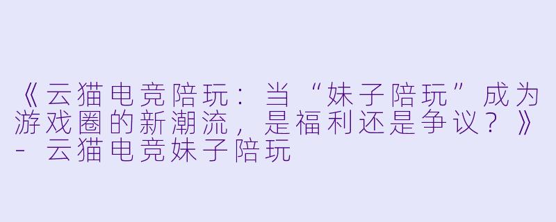 《云猫电竞陪玩:当“妹子陪玩”成为游戏圈的新潮流,是福利还是争议?》