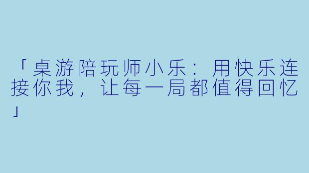 「桌游陪玩师小乐：用快乐连接你我，让每一局都值得回忆」