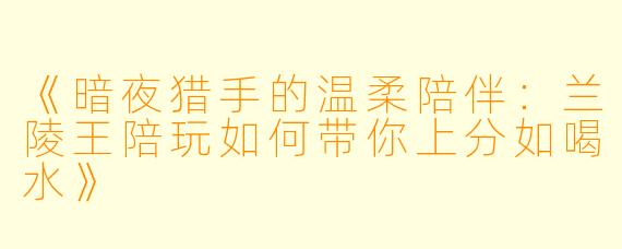 《暗夜猎手的温柔陪伴:兰陵王陪玩如何带你上分如喝水》