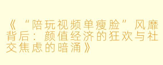 《“陪玩视频单瘦脸”风靡背后：颜值经济的狂欢与社交焦虑的暗涌》