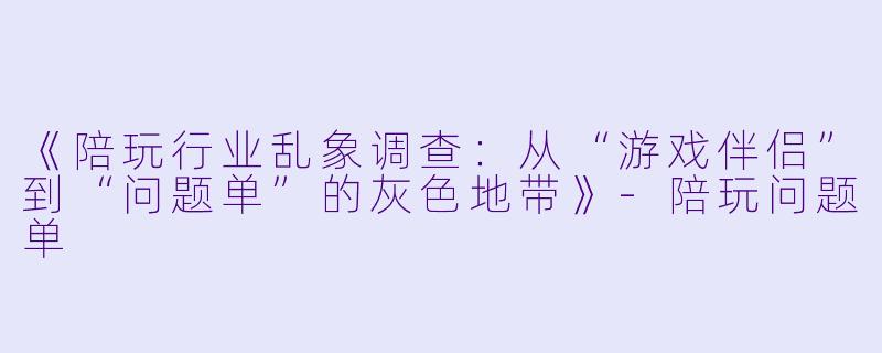 《陪玩行业乱象调查：从“游戏伴侣”到“问题单”的灰色地带》-陪玩问题单