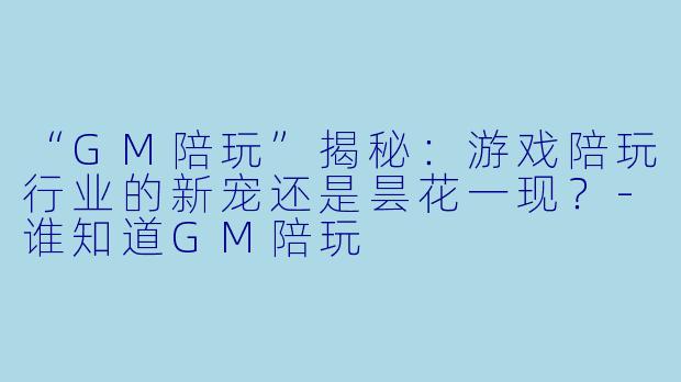 “GM陪玩”揭秘:游戏陪玩行业的新宠还是昙花一现?