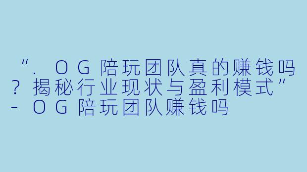 “.OG陪玩团队真的赚钱吗？揭秘行业现状与盈利模式”-OG陪玩团队赚钱吗