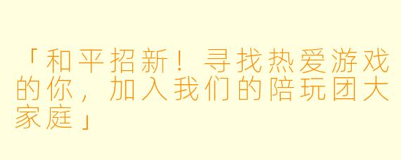 「和平招新！寻找热爱游戏的你，加入我们的陪玩团大家庭」