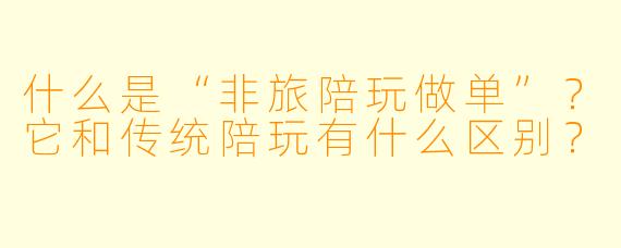 什么是“非旅陪玩做单”?它和传统陪玩有什么区别?