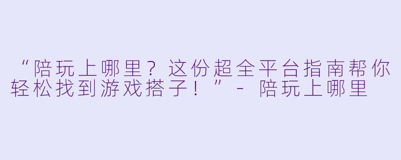 “陪玩上哪里？这份超全平台指南帮你轻松找到游戏搭子！”-陪玩上哪里