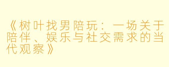 《树叶找男陪玩：一场关于陪伴、娱乐与社交需求的当代观察》