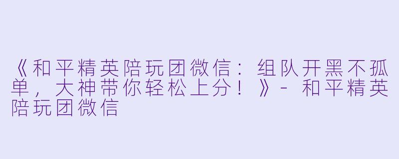 《和平精英陪玩团微信：组队开黑不孤单，大神带你轻松上分！》-和平精英陪玩团微信