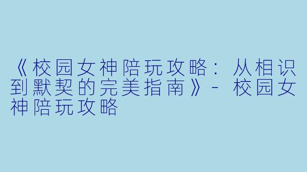 《校园女神陪玩攻略：从相识到默契的完美指南》-校园女神陪玩攻略