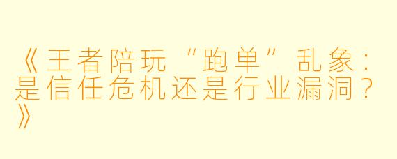 《王者陪玩“跑单”乱象：是信任危机还是行业漏洞？》
