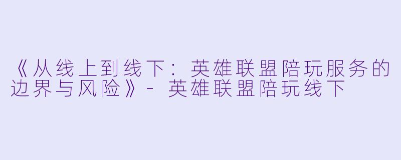 《从线上到线下：英雄联盟陪玩服务的边界与风险》-英雄联盟陪玩线下