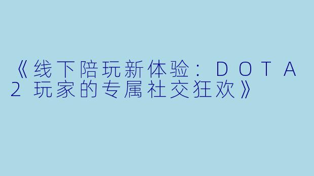 《线下陪玩新体验：DOTA2玩家的专属社交狂欢》