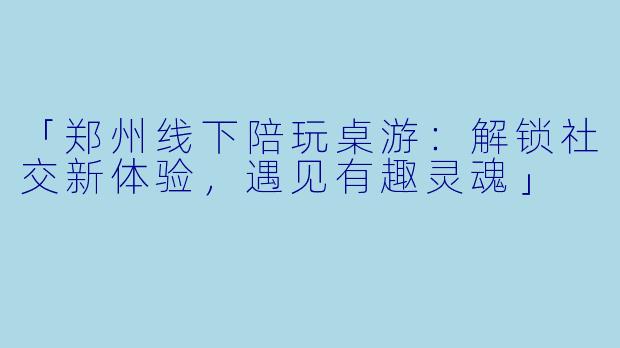 「郑州线下陪玩桌游：解锁社交新体验，遇见有趣灵魂」
