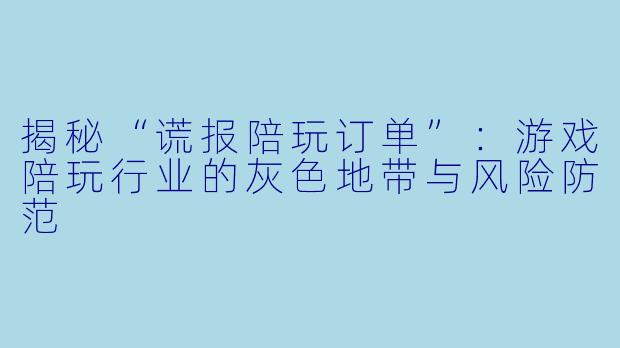 揭秘“谎报陪玩订单”：游戏陪玩行业的灰色地带与风险防范