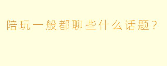 陪玩一般都聊些什么话题?