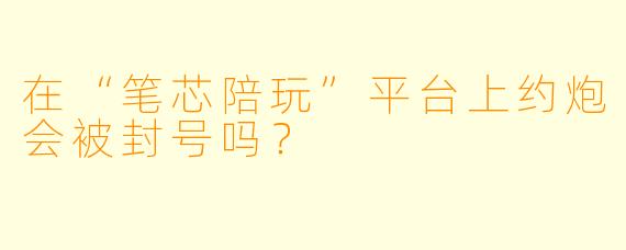 在“笔芯陪玩”平台上约炮会被封号吗？