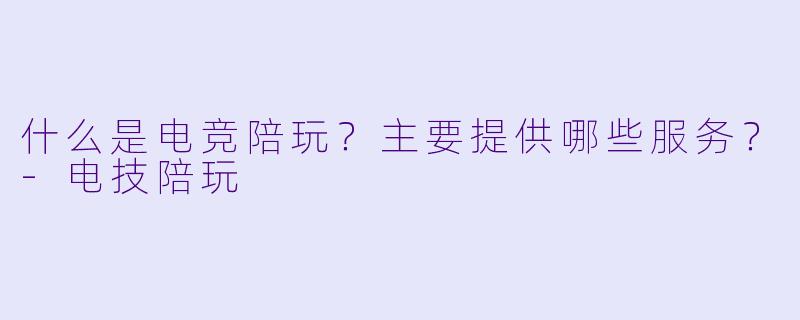 什么是电竞陪玩?主要提供哪些服务?