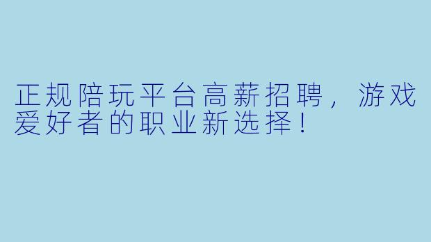 正规陪玩平台高薪招聘，游戏爱好者的职业新选择！