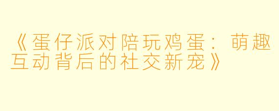 《蛋仔派对陪玩鸡蛋：萌趣互动背后的社交新宠》