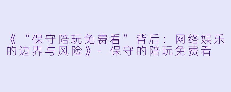 《“保守陪玩免费看”背后：网络娱乐的边界与风险》-保守的陪玩免费看