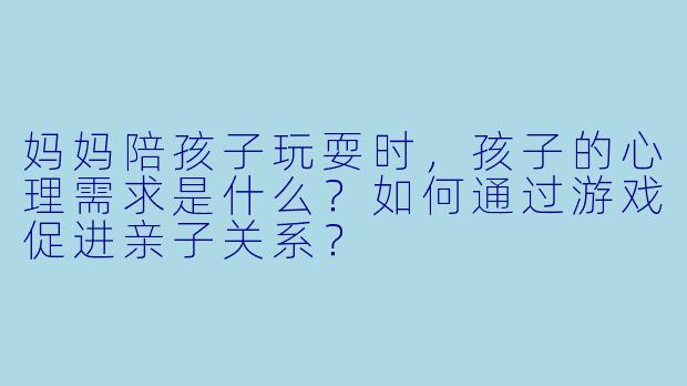 妈妈陪孩子玩耍时,孩子的心理需求是什么?如何通过游戏促进亲子关系?