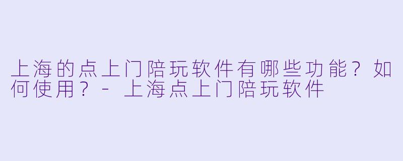 上海的点上门陪玩软件有哪些功能？如何使用？