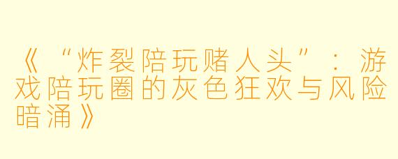 《“炸裂陪玩赌人头”:游戏陪玩圈的灰色狂欢与风险暗涌》