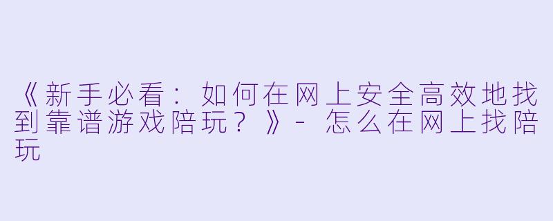 《新手必看:如何在网上安全高效地找到靠谱游戏陪玩?》