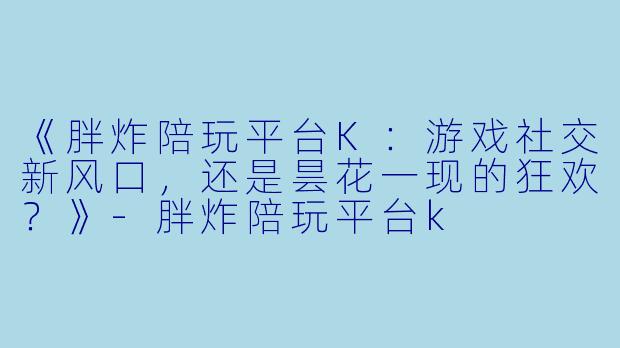 《胖炸陪玩平台K:游戏社交新风口,还是昙花一现的狂欢?》