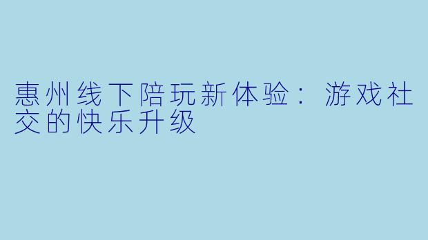 惠州线下陪玩新体验：游戏社交的快乐升级