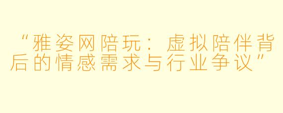 “雅姿网陪玩：虚拟陪伴背后的情感需求与行业争议”