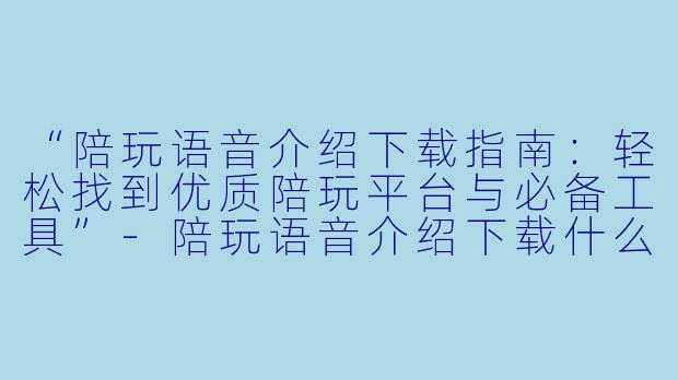 “陪玩语音介绍下载指南：轻松找到优质陪玩平台与必备工具”-陪玩语音介绍下载什么
