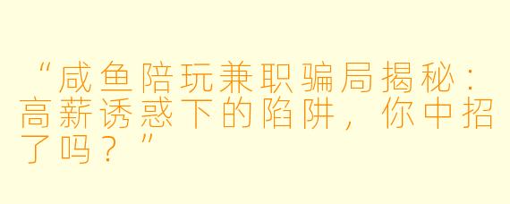 “咸鱼陪玩兼职骗局揭秘：高薪诱惑下的陷阱，你中招了吗？”