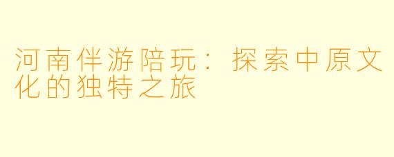 河南伴游陪玩：探索中原文化的独特之旅