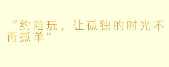 “约陪玩，让孤独的时光不再孤单”