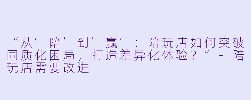 “从‘陪’到‘赢’：陪玩店如何突破同质化困局，打造差异化体验？”-陪玩店需要改进