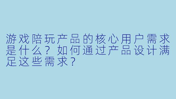游戏陪玩产品的核心用户需求是什么？如何通过产品设计满足这些需求？