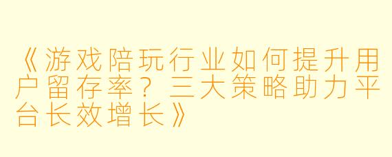 《游戏陪玩行业如何提升用户留存率？三大策略助力平台长效增长》