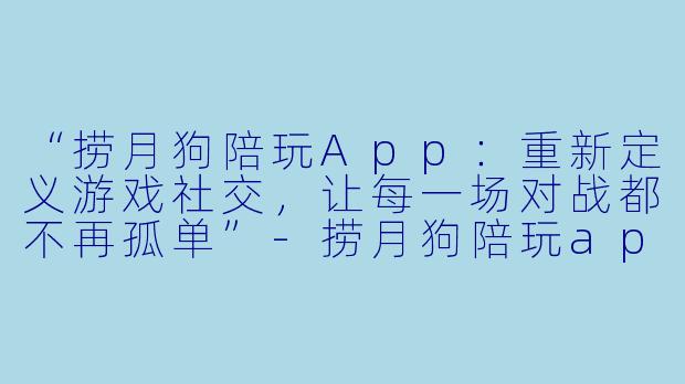 “捞月狗陪玩App：重新定义游戏社交，让每一场对战都不再孤单”