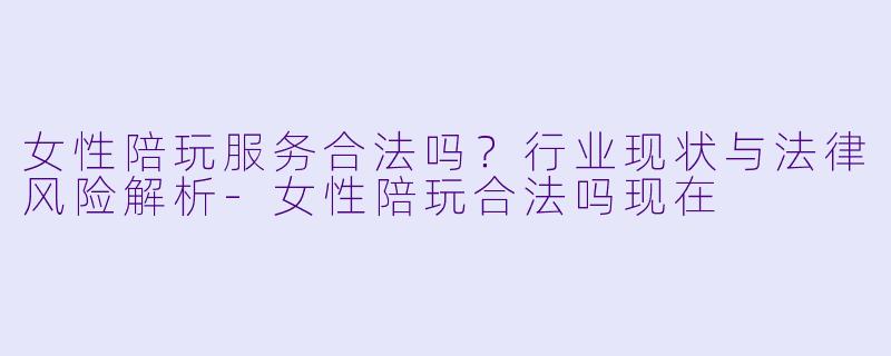 女性陪玩服务合法吗？行业现状与法律风险解析-女性陪玩合法吗现在