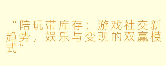 “陪玩带库存：游戏社交新趋势，娱乐与变现的双赢模式”