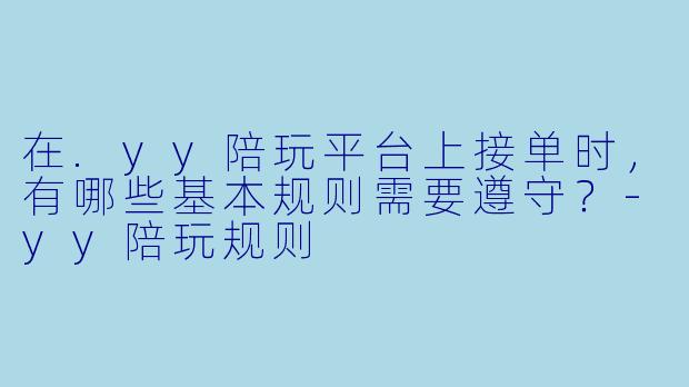 在.yy陪玩平台上接单时，有哪些基本规则需要遵守？-yy陪玩规则