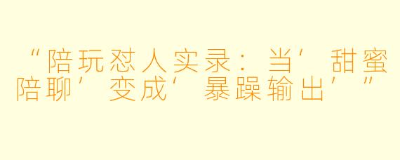 “陪玩怼人实录：当‘甜蜜陪聊’变成‘暴躁输出’”