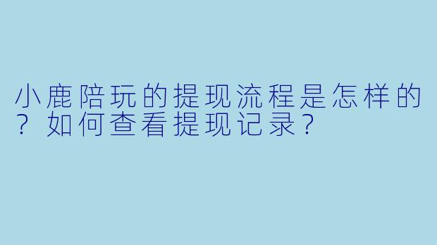 小鹿陪玩的提现流程是怎样的?如何查看提现记录?