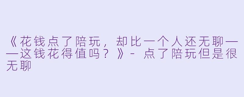 《花钱点了陪玩，却比一个人还无聊——这钱花得值吗？》-点了陪玩但是很无聊