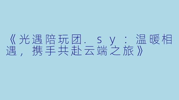 《光遇陪玩团.sy：温暖相遇，携手共赴云端之旅》