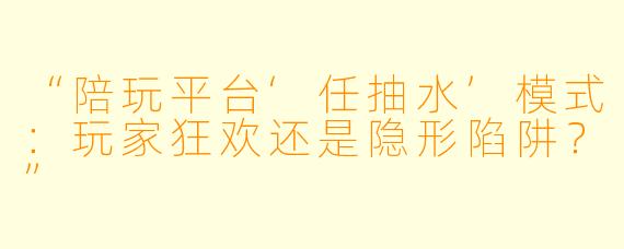 “陪玩平台‘任抽水’模式：玩家狂欢还是隐形陷阱？”