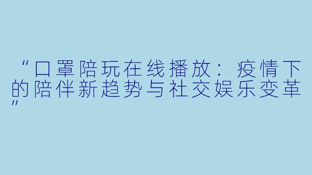 “口罩陪玩在线播放:疫情下的陪伴新趋势与社交娱乐变革”