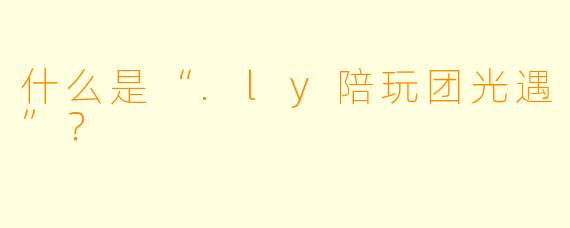 什么是“.ly陪玩团光遇”？